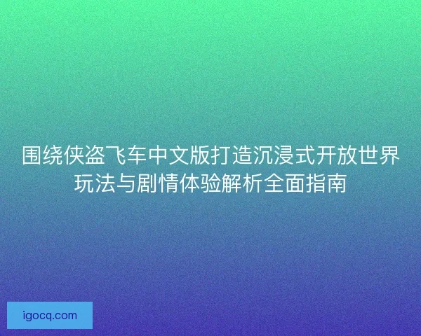 围绕侠盗飞车中文版打造沉浸式开放世界玩法与剧情体验解析全面指南