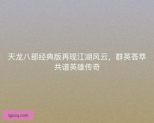 天龙八部经典版再现江湖风云，群英荟萃共谱英雄传奇