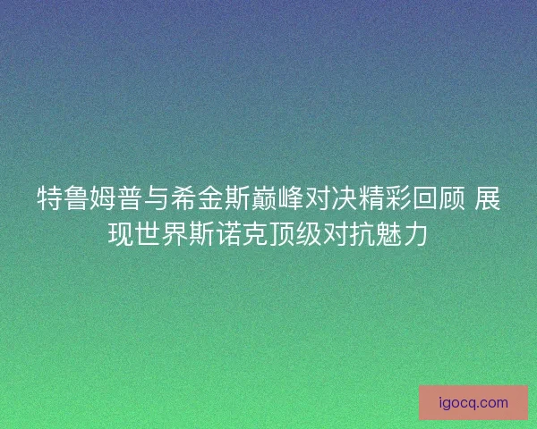 特鲁姆普与希金斯巅峰对决精彩回顾 展现世界斯诺克顶级对抗魅力 特鲁姆普与希金斯巅峰对决精彩回顾 展现世界斯诺克顶级对抗魅力