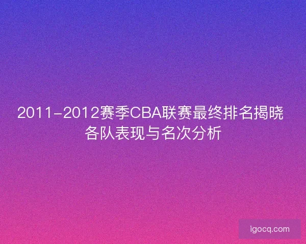 2011-2012赛季CBA联赛最终排名揭晓 各队表现与名次分析 2011-2012赛季CBA联赛最终排名揭晓 各队表现与名次分析