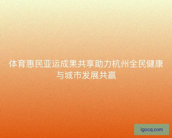 体育惠民亚运成果共享助力杭州全民健康与城市发展共赢