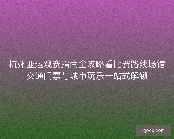 杭州亚运观赛指南全攻略看比赛路线场馆交通门票与城市玩乐一站式解锁 杭州亚运观赛指南全攻略看比赛路线场馆交通门票与城市玩乐一站式解锁