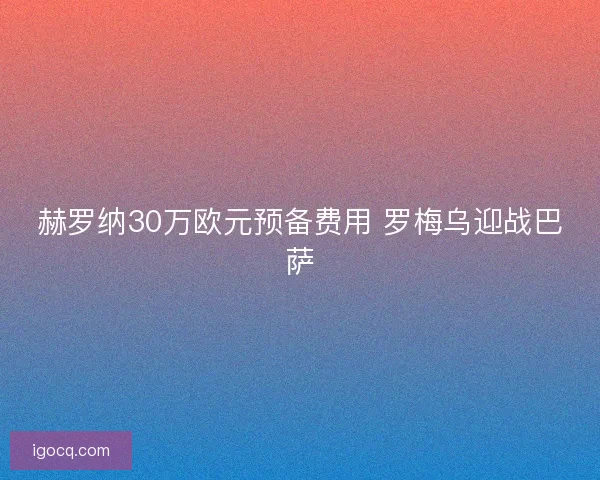 赫罗纳30万欧元预备费用 罗梅乌迎战巴萨