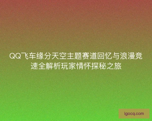 QQ飞车缘分天空主题赛道回忆与浪漫竞速全解析玩家情怀探秘之旅