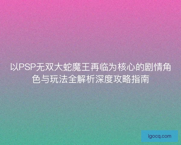 以PSP无双大蛇魔王再临为核心的剧情角色与玩法全解析深度攻略指南