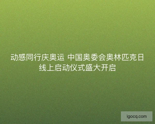 动感同行庆奥运 中国奥委会奥林匹克日线上启动仪式盛大开启