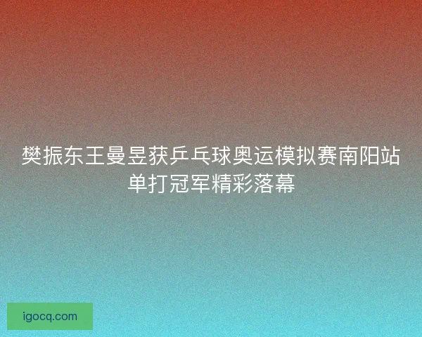 樊振东王曼昱获乒乓球奥运模拟赛南阳站单打冠军精彩落幕