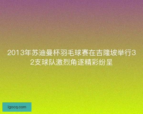 2013年苏迪曼杯羽毛球赛在吉隆坡举行32支球队激烈角逐精彩纷呈