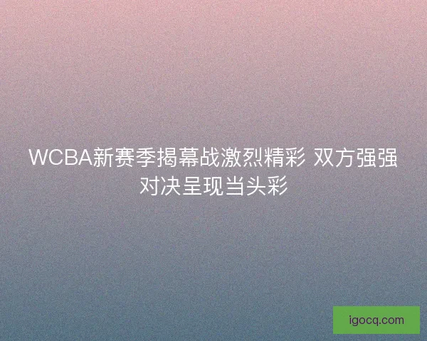 WCBA新赛季揭幕战激烈精彩 双方强强对决呈现当头彩