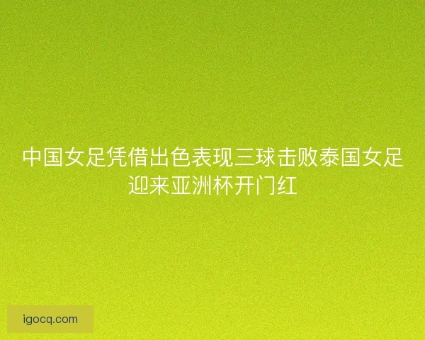 中国女足凭借出色表现三球击败泰国女足迎来亚洲杯开门红
