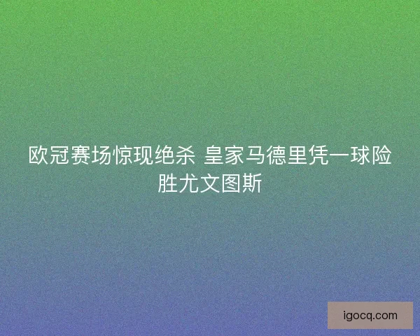 欧冠赛场惊现绝杀 皇家马德里凭一球险胜尤文图斯