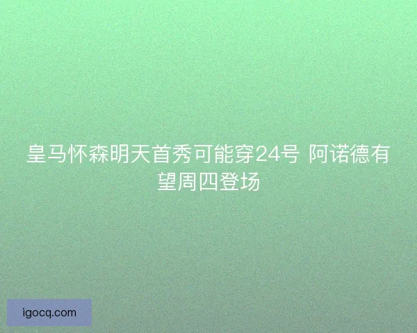 皇马怀森明天首秀可能穿24号 阿诺德有望周四登场