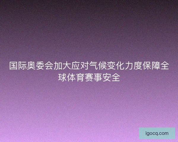 国际奥委会加大应对气候变化力度保障全球体育赛事安全 国际奥委会加大应对气候变化力度保障全球体育赛事安全