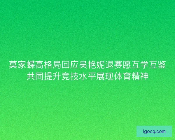 莫家蝶高格局回应吴艳妮退赛愿互学互鉴共同提升竞技水平展现体育精神