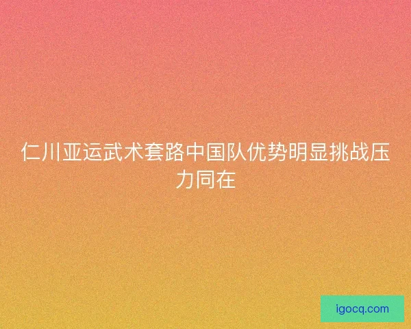 仁川亚运武术套路中国队优势明显挑战压力同在