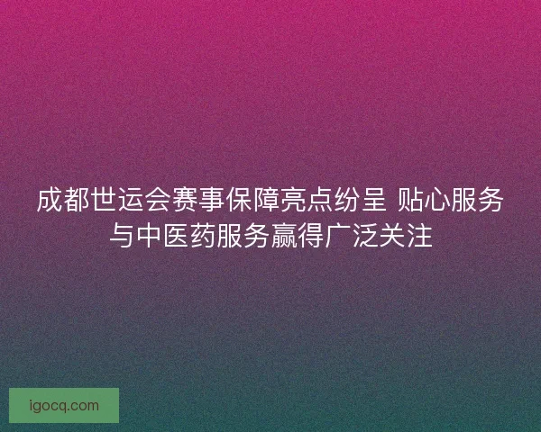 成都世运会赛事保障亮点纷呈 贴心服务与中医药服务赢得广泛关注