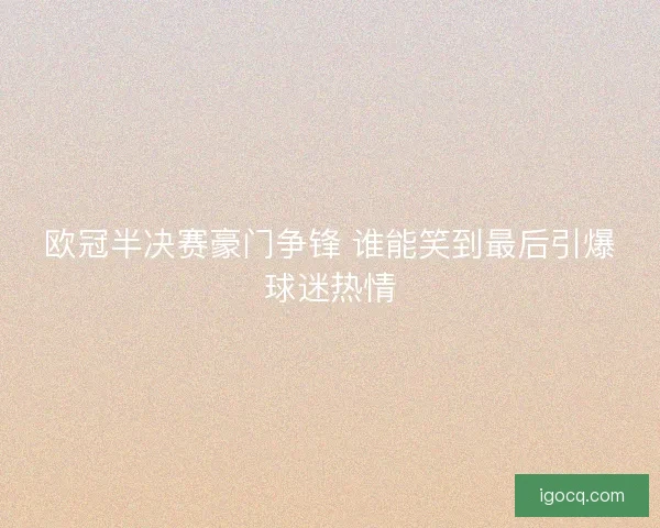 欧冠半决赛豪门争锋 谁能笑到最后引爆球迷热情 欧冠半决赛豪门争锋 谁能笑到最后引爆球迷热情