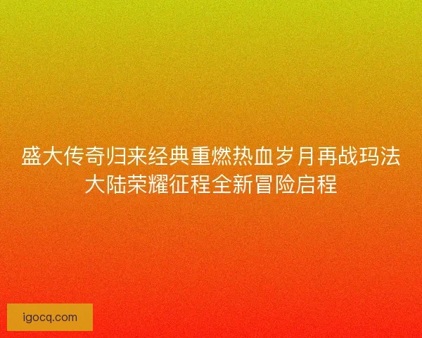 盛大传奇归来经典重燃热血岁月再战玛法大陆荣耀征程全新冒险启程