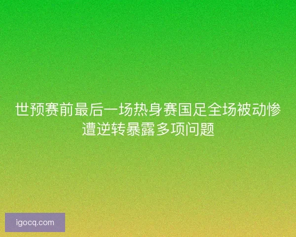 世预赛前最后一场热身赛国足全场被动惨遭逆转暴露多项问题