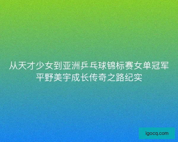 从天才少女到亚洲乒乓球锦标赛女单冠军平野美宇成长传奇之路纪实 从天才少女到亚洲乒乓球锦标赛女单冠军平野美宇成长传奇之路纪实