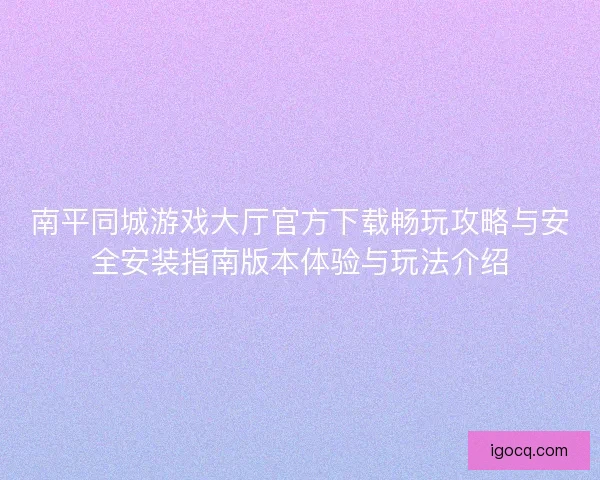 南平同城游戏大厅官方下载畅玩攻略与安全安装指南版本体验与玩法介绍