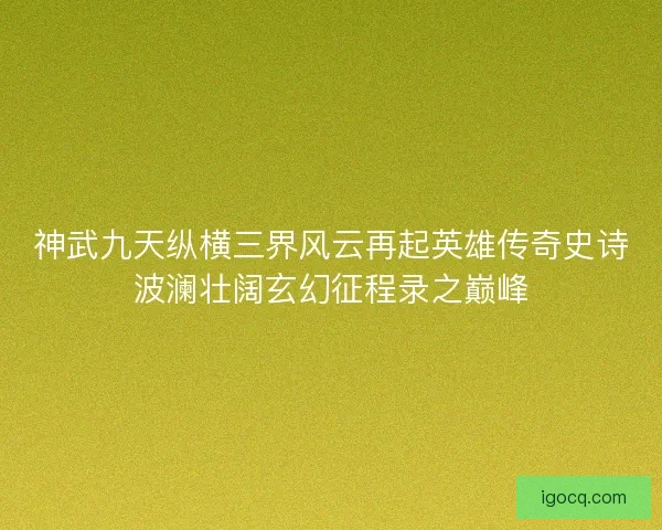 神武九天纵横三界风云再起英雄传奇史诗波澜壮阔玄幻征程录之巅峰