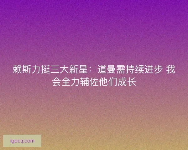 赖斯力挺三大新星：道曼需持续进步 我会全力辅佐他们成长