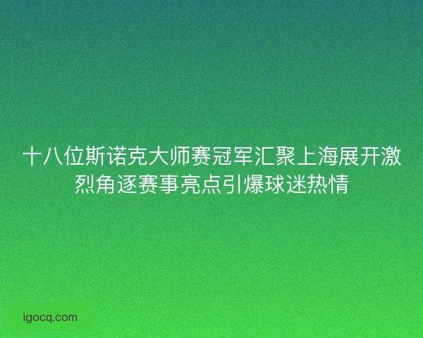 十八位斯诺克大师赛冠军汇聚上海展开激烈角逐赛事亮点引爆球迷热情 十八位斯诺克大师赛冠军汇聚上海展开激烈角逐赛事亮点引爆球迷热情