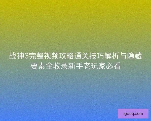 战神3完整视频攻略通关技巧解析与隐藏要素全收录新手老玩家必看 战神3完整视频攻略通关技巧解析与隐藏要素全收录新手老玩家必看
