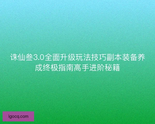 诛仙叁3.0全面升级玩法技巧副本装备养成终极指南高手进阶秘籍