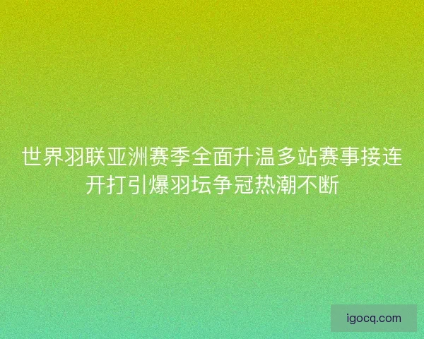 世界羽联亚洲赛季全面升温多站赛事接连开打引爆羽坛争冠热潮不断