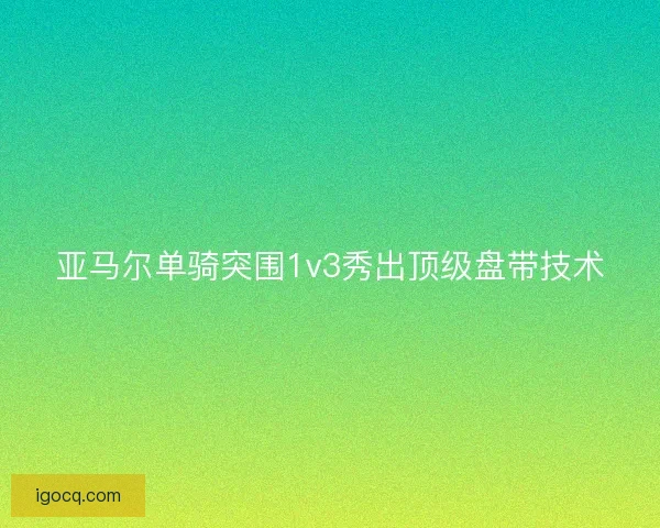 亚马尔单骑突围1v3秀出顶级盘带技术