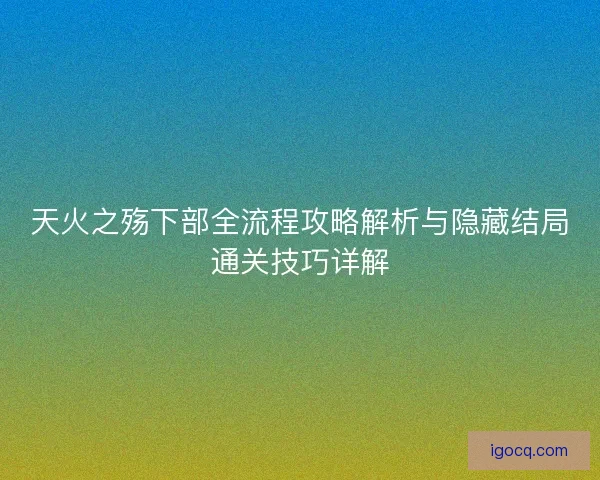 天火之殇下部全流程攻略解析与隐藏结局通关技巧详解