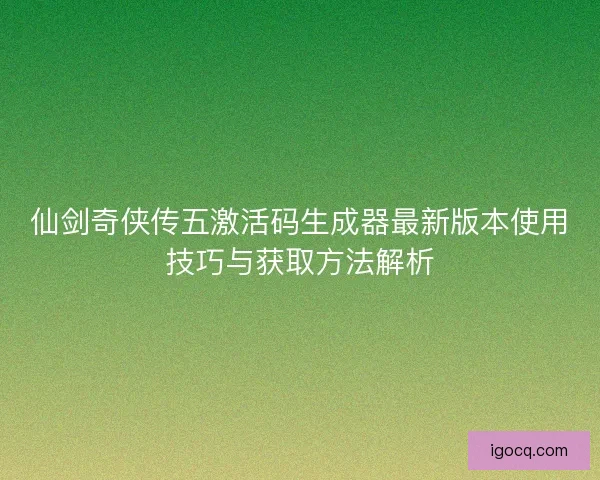 仙剑奇侠传五激活码生成器最新版本使用技巧与获取方法解析