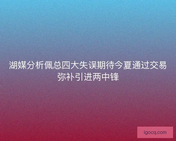 湖媒分析佩总四大失误期待今夏通过交易弥补引进两中锋 湖媒分析佩总四大失误期待今夏通过交易弥补引进两中锋