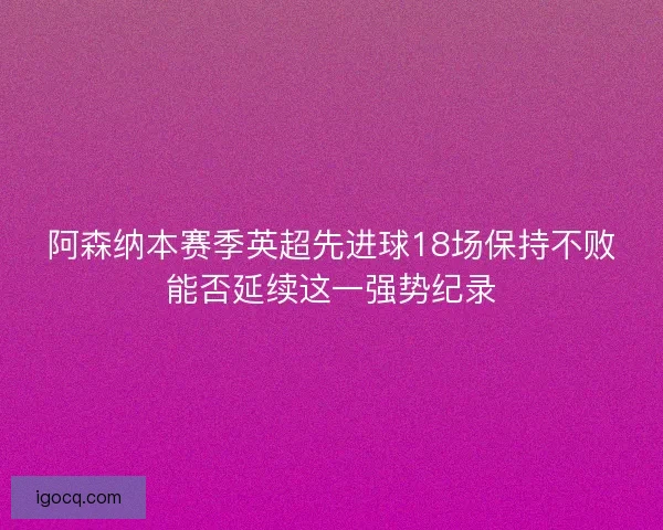 阿森纳本赛季英超先进球18场保持不败能否延续这一强势纪录 阿森纳本赛季英超先进球18场保持不败能否延续这一强势纪录