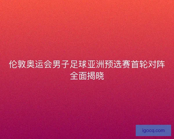 伦敦奥运会男子足球亚洲预选赛首轮对阵全面揭晓 伦敦奥运会男子足球亚洲预选赛首轮对阵全面揭晓