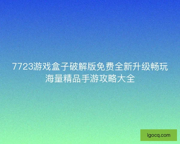 7723游戏盒子破解版免费全新升级畅玩海量精品手游攻略大全