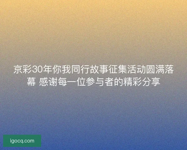 京彩30年你我同行故事征集活动圆满落幕 感谢每一位参与者的精彩分享