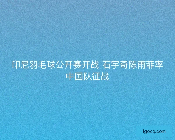 印尼羽毛球公开赛开战 石宇奇陈雨菲率中国队征战